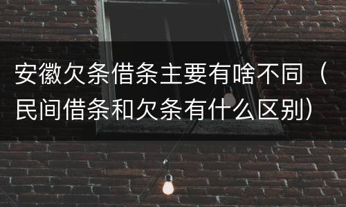 安徽欠条借条主要有啥不同（民间借条和欠条有什么区别）