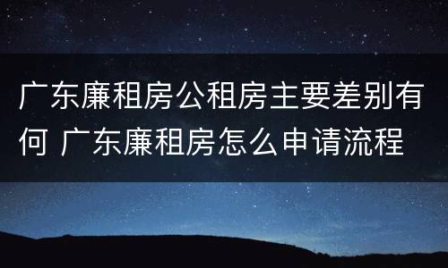 广东廉租房公租房主要差别有何 广东廉租房怎么申请流程