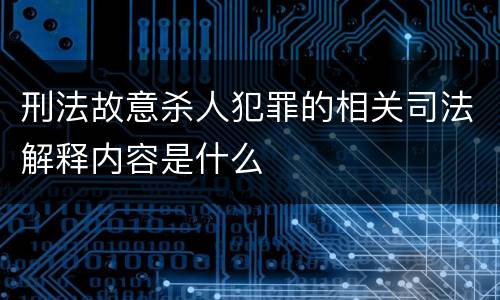 刑法故意杀人犯罪的相关司法解释内容是什么