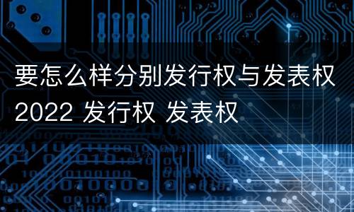 要怎么样分别发行权与发表权2022 发行权 发表权