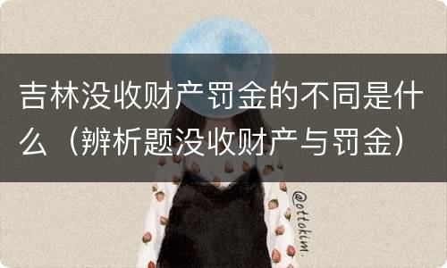 吉林没收财产罚金的不同是什么（辨析题没收财产与罚金）