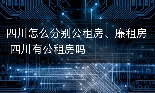 四川怎么分别公租房、廉租房 四川有公租房吗