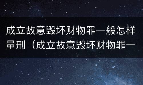 成立故意毁坏财物罪一般怎样量刑（成立故意毁坏财物罪一般怎样量刑的）