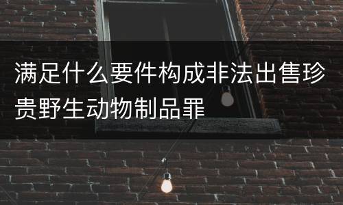 满足什么要件构成非法出售珍贵野生动物制品罪