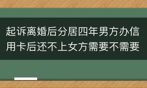 起诉离婚后分居四年男方办信用卡后还不上女方需要不需要一起还