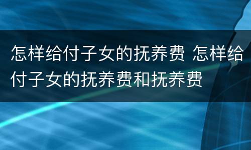 怎样给付子女的抚养费 怎样给付子女的抚养费和抚养费
