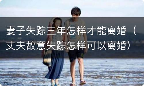 妻子失踪三年怎样才能离婚（丈夫故意失踪怎样可以离婚）