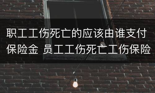 职工工伤死亡的应该由谁支付保险金 员工工伤死亡工伤保险赔钱吗?