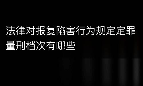 法律对报复陷害行为规定定罪量刑档次有哪些
