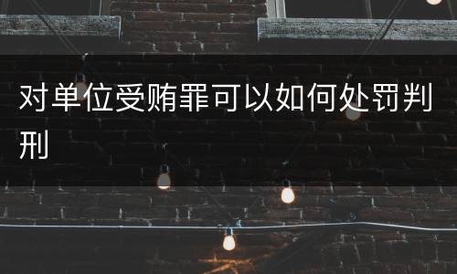 对单位受贿罪可以如何处罚判刑