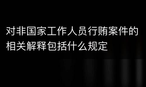 对非国家工作人员行贿案件的相关解释包括什么规定