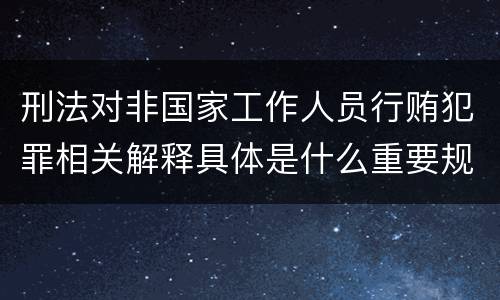 刑法对非国家工作人员行贿犯罪相关解释具体是什么重要规定