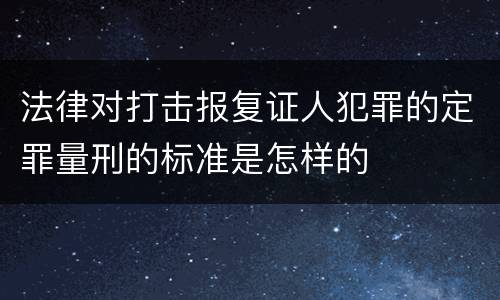 法律对打击报复证人犯罪的定罪量刑的标准是怎样的