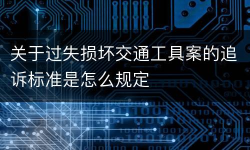 关于过失损坏交通工具案的追诉标准是怎么规定