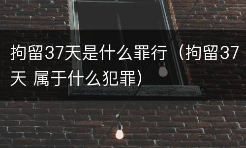 拘留37天是什么罪行（拘留37天 属于什么犯罪）
