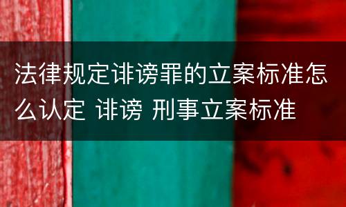法律规定诽谤罪的立案标准怎么认定 诽谤 刑事立案标准