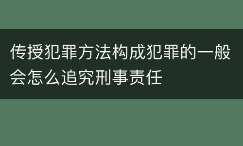 传授犯罪方法构成犯罪的一般会怎么追究刑事责任