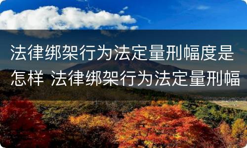 法律绑架行为法定量刑幅度是怎样 法律绑架行为法定量刑幅度是怎样规定的