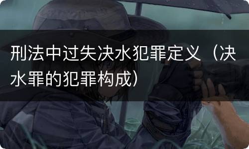 刑法中过失决水犯罪定义（决水罪的犯罪构成）