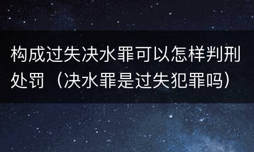 构成过失决水罪可以怎样判刑处罚（决水罪是过失犯罪吗）