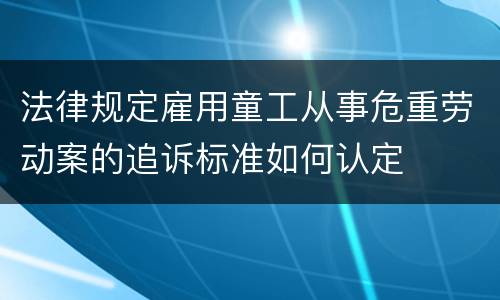 法律规定雇用童工从事危重劳动案的追诉标准如何认定