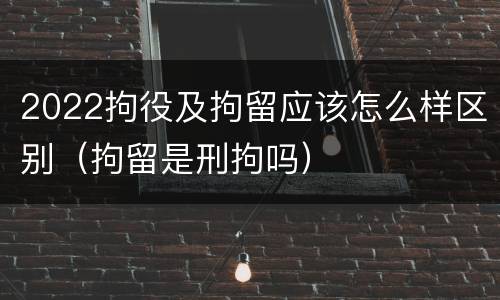 2022拘役及拘留应该怎么样区别（拘留是刑拘吗）