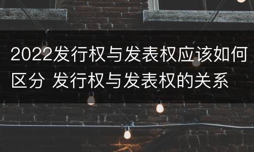 2022发行权与发表权应该如何区分 发行权与发表权的关系