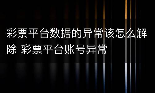 彩票平台数据的异常该怎么解除 彩票平台账号异常