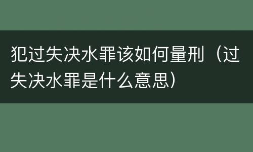 犯过失决水罪该如何量刑（过失决水罪是什么意思）