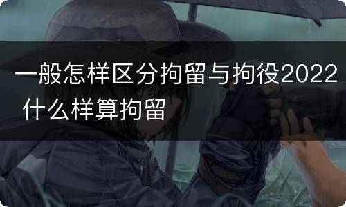 一般怎样区分拘留与拘役2022 什么样算拘留