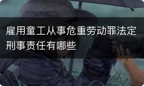 雇用童工从事危重劳动罪法定刑事责任有哪些