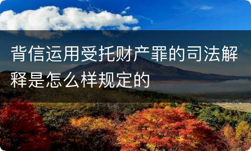 背信运用受托财产罪的司法解释是怎么样规定的