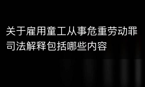 关于雇用童工从事危重劳动罪司法解释包括哪些内容