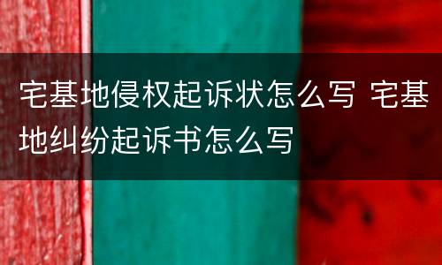 宅基地侵权起诉状怎么写 宅基地纠纷起诉书怎么写