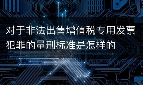 对于非法出售增值税专用发票犯罪的量刑标准是怎样的