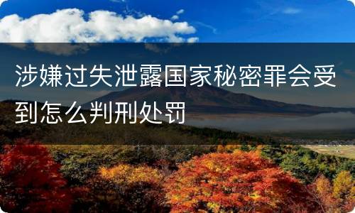 涉嫌过失泄露国家秘密罪会受到怎么判刑处罚