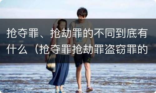 抢夺罪、抢劫罪的不同到底有什么（抢夺罪抢劫罪盗窃罪的区别）