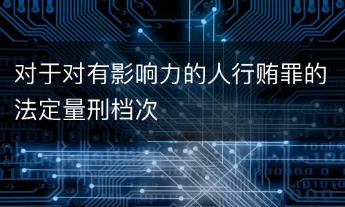 对于对有影响力的人行贿罪的法定量刑档次