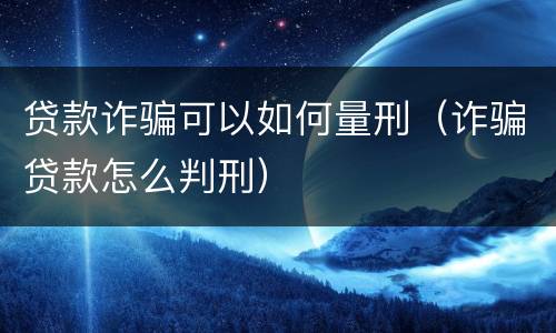 贷款诈骗可以如何量刑（诈骗贷款怎么判刑）