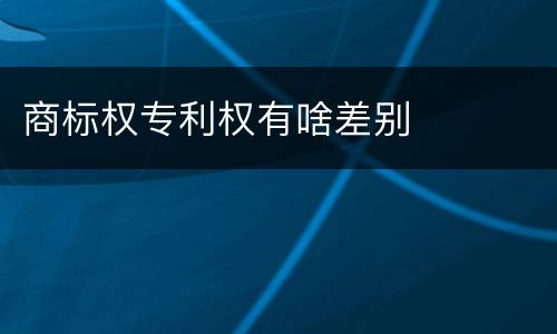 商标权专利权有啥差别