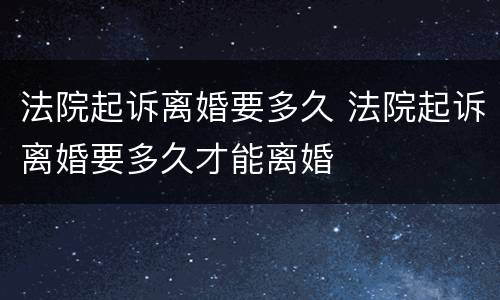 法院起诉离婚要多久 法院起诉离婚要多久才能离婚