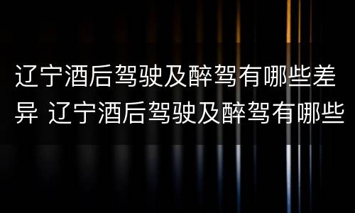 辽宁酒后驾驶及醉驾有哪些差异 辽宁酒后驾驶及醉驾有哪些差异处罚