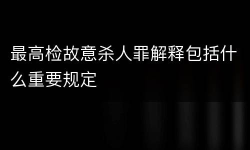 最高检故意杀人罪解释包括什么重要规定