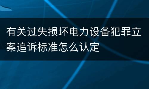 有关过失损坏电力设备犯罪立案追诉标准怎么认定