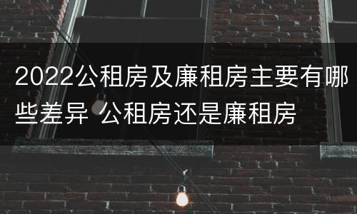 2022公租房及廉租房主要有哪些差异 公租房还是廉租房