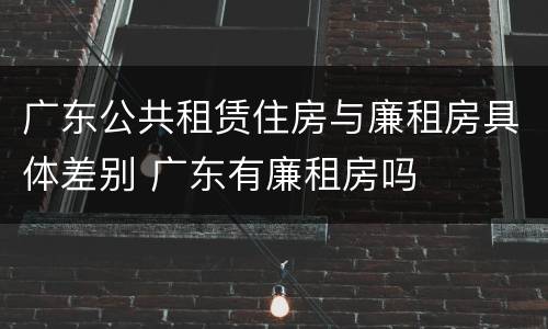 广东公共租赁住房与廉租房具体差别 广东有廉租房吗