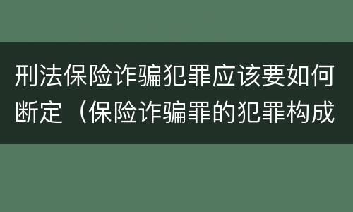 刑法保险诈骗犯罪应该要如何断定（保险诈骗罪的犯罪构成）