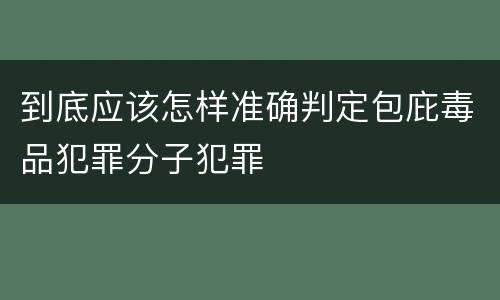 到底应该怎样准确判定包庇毒品犯罪分子犯罪