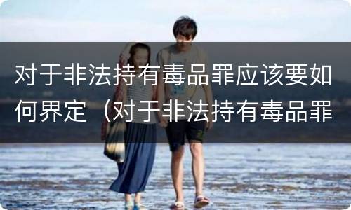 对于非法持有毒品罪应该要如何界定（对于非法持有毒品罪应该要如何界定罪行）