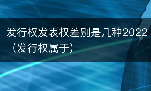 发行权发表权差别是几种2022（发行权属于）